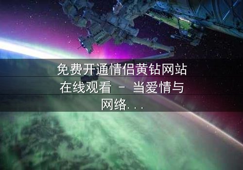 免费开通情侣黄钻网站在线观看 - 当爱情与网络陷阱交织,谁能全身而退?