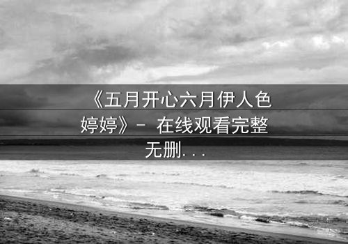 《五月开心六月伊人色婷婷》- 在线观看完整无删 - 揭秘爱情与背叛的终极考验