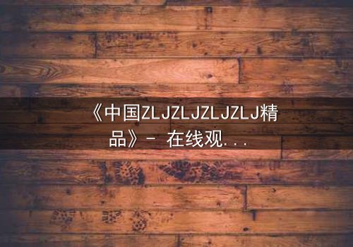 《中国ZLJZLJZLJZLJ精品》- 在线观看 - 当秘密揭开,谁还能全身而退?