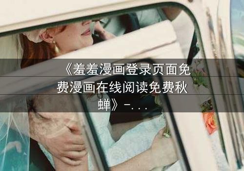 《羞羞漫画登录页面免费漫画在线阅读免费秋蝉》- 在线观看完整无删 - 揭开隐藏的真相,你敢面对吗?