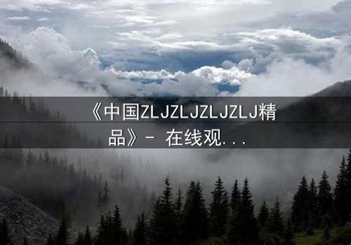 《中国ZLJZLJZLJZLJ精品》- 在线观看 - 当秘密揭开,谁能全身而退?