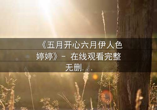 《五月开心六月伊人色婷婷》- 在线观看完整无删 - 揭秘情感漩涡中的致命诱惑