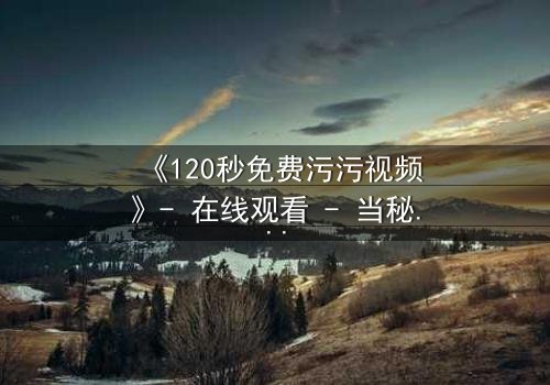 《120秒免费污污视频》- 在线观看 - 当秘密曝光,爱情与欲望的终极对决