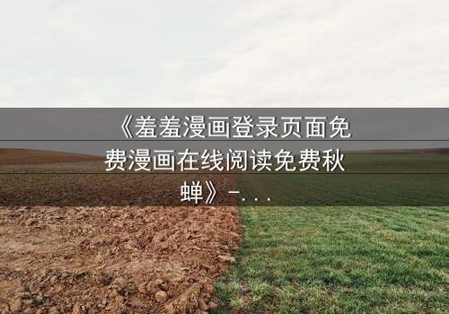 《羞羞漫画登录页面免费漫画在线阅读免费秋蝉》- 完整无删 - 揭开禁忌恋情的秘密结局