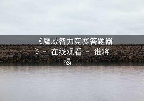 《魔域智力竞赛答题器》- 在线观看 - 谁将揭开智力竞赛的终极秘密?