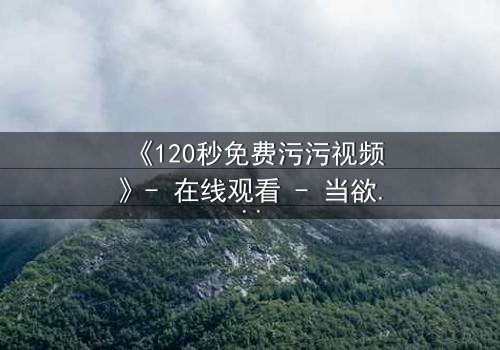 《120秒免费污污视频》- 在线观看 - 当欲望与理智在120秒内激烈碰撞