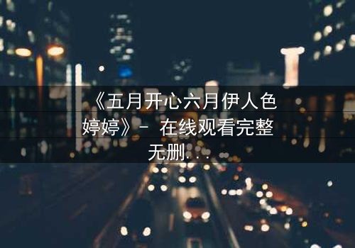 《五月开心六月伊人色婷婷》- 在线观看完整无删 - 揭秘爱情与命运的终极考验
