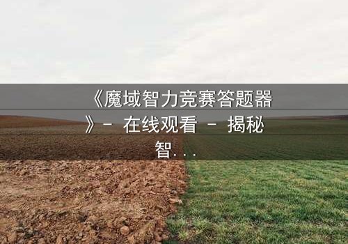 《魔域智力竞赛答题器》- 在线观看 - 揭秘智力竞赛背后的惊天阴谋
