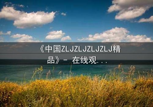 《中国ZLJZLJZLJZLJ精品》- 在线观看 - 一场跨越时空的终极对决