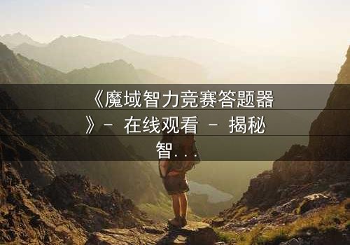 《魔域智力竞赛答题器》- 在线观看 - 揭秘智力竞赛背后的惊天阴谋