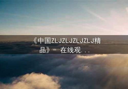 《中国ZLJZLJZLJZLJ精品》- 在线观看 - 当秘密揭开,谁将幸存?