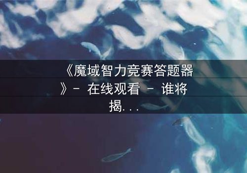 《魔域智力竞赛答题器》- 在线观看 - 谁将揭开智力竞赛的终极秘密?