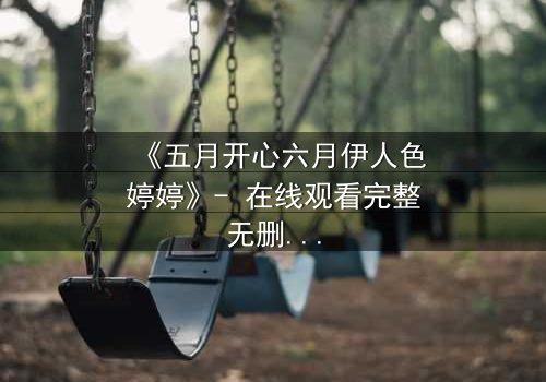 《五月开心六月伊人色婷婷》- 在线观看完整无删 - 揭秘爱情与背叛的终极抉择