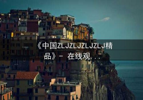 《中国ZLJZLJZLJZLJ精品》- 在线观看 - 当秘密揭开,谁能全身而退?