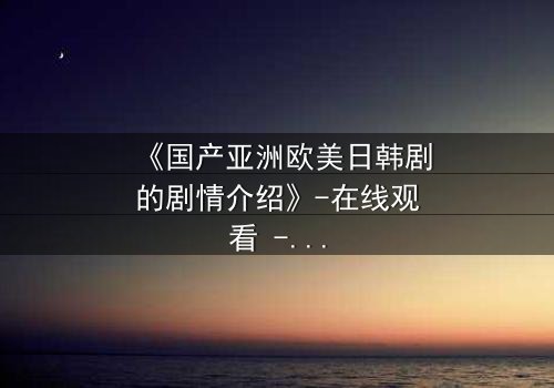 《国产亚洲欧美日韩剧的剧情介绍》-在线观看 - 第5集