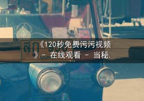 《120秒免费污污视频》- 在线观看 - 当秘密曝光,爱情何去何从?