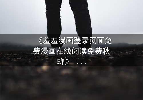 《羞羞漫画登录页面免费漫画在线阅读免费秋蝉》- 在线观看完整无删 - 揭开隐藏的真相,你敢直面吗?