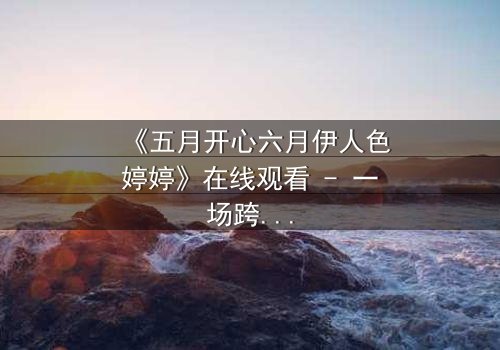 《五月开心六月伊人色婷婷》在线观看 - 一场跨越季节的爱恨纠葛,谁将揭开真相?