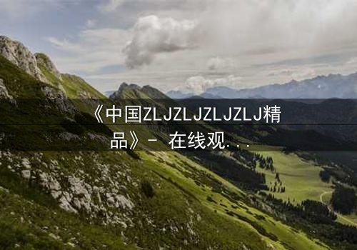 《中国ZLJZLJZLJZLJ精品》- 在线观看 - 当秘密揭开,谁将幸存?