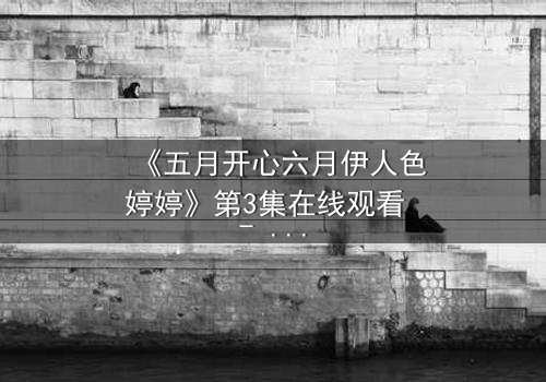 《五月开心六月伊人色婷婷》第3集在线观看 - 情感纠葛与命运转折的终极对决