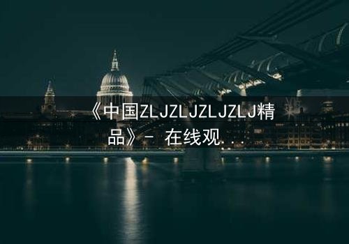 《中国ZLJZLJZLJZLJ精品》- 在线观看完整无删 - 揭开人性最深层的秘密