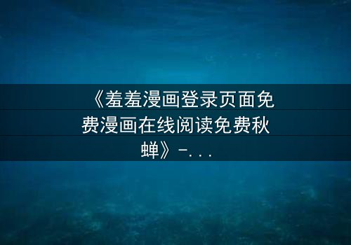 《羞羞漫画登录页面免费漫画在线阅读免费秋蝉》- 在线观看完整无删 - 揭开隐藏的真相,你敢直面吗?