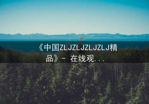 《中国ZLJZLJZLJZLJ精品》- 在线观看 - 揭开一场跨越时空的绝密对决
