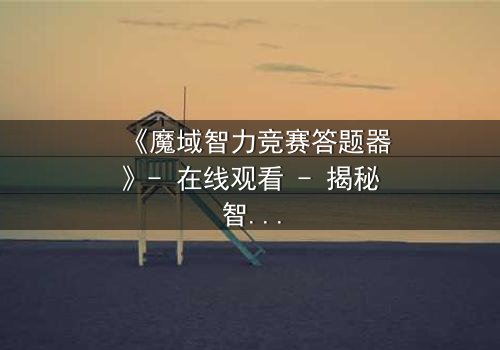 《魔域智力竞赛答题器》- 在线观看 - 揭秘智力竞赛背后的致命陷阱