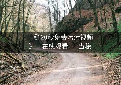 《120秒免费污污视频》- 在线观看 - 当秘密被揭开,谁将付出代价?