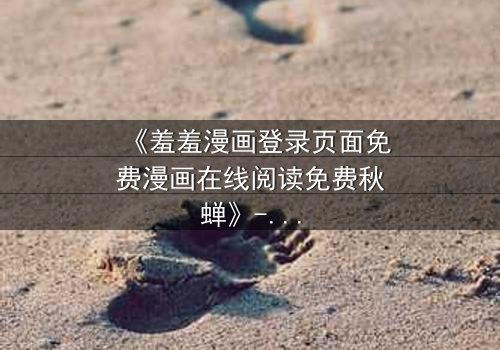 《羞羞漫画登录页面免费漫画在线阅读免费秋蝉》- 在线观看完整无删 - 揭开隐藏的真相,你敢直面吗?