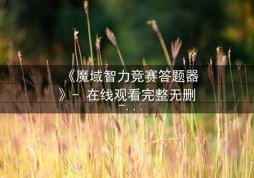 《魔域智力竞赛答题器》- 在线观看完整无删 - 揭秘智力竞赛背后的生死赌局