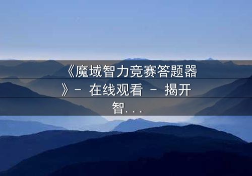 《魔域智力竞赛答题器》- 在线观看 - 揭开智力竞赛背后的惊天秘密