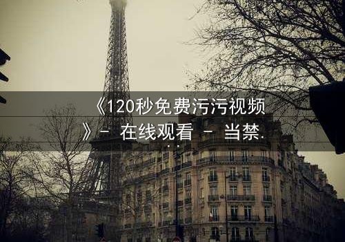 《120秒免费污污视频》- 在线观看 - 当禁忌欲望撕裂理智,谁将主宰命运?