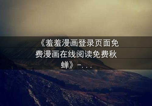 《羞羞漫画登录页面免费漫画在线阅读免费秋蝉》- 在线观看完整无删 - 一场禁忌之恋的惊心风暴