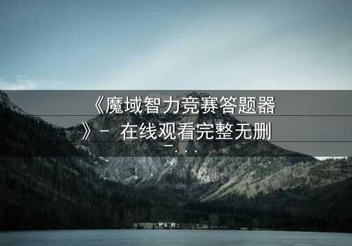 《魔域智力竞赛答题器》- 在线观看完整无删 - 智力与魔法的终极对决!