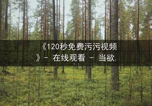 《120秒免费污污视频》- 在线观看 - 当欲望与理智在120秒内激烈碰撞