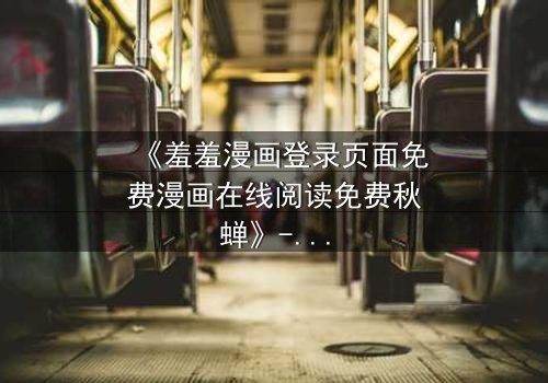 《羞羞漫画登录页面免费漫画在线阅读免费秋蝉》- 在线观看完整无删 - 当秘密漫画揭开人性深渊