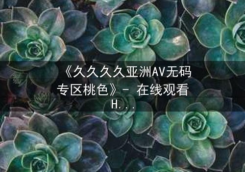 《久久久久亚洲AV无码专区桃色》- 在线观看HD中字 - 免费1080P超清完整无删