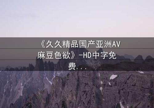《久久精品国产亚洲AV麻豆色欲》-HD中字免费 - 第3集完整无删