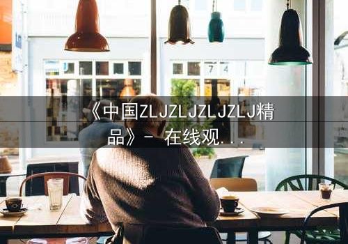 《中国ZLJZLJZLJZLJ精品》- 在线观看 - 当秘密揭开,谁能全身而退?