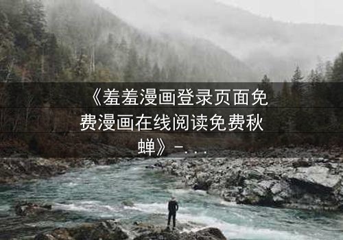 《羞羞漫画登录页面免费漫画在线阅读免费秋蝉》- 在线观看完整无删版 - 揭开隐藏的真相与救赎