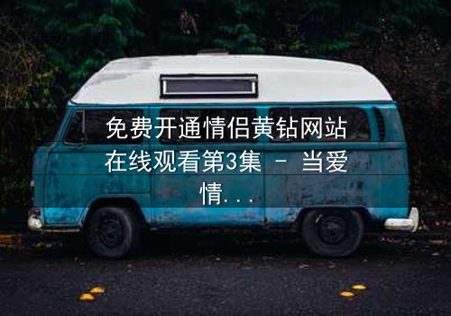 免费开通情侣黄钻网站在线观看第3集 - 当爱情遇上网络陷阱,谁将揭开真相?