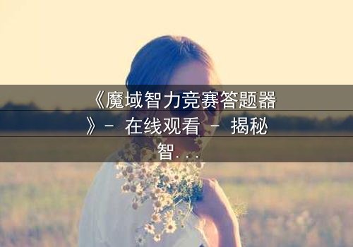 《魔域智力竞赛答题器》- 在线观看 - 揭秘智力竞赛背后的致命陷阱