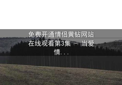 免费开通情侣黄钻网站在线观看第3集 - 当爱情遇上网络陷阱,谁能全身而退?
