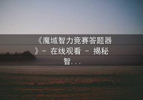 《魔域智力竞赛答题器》- 在线观看 - 揭秘智力竞赛背后的惊天阴谋