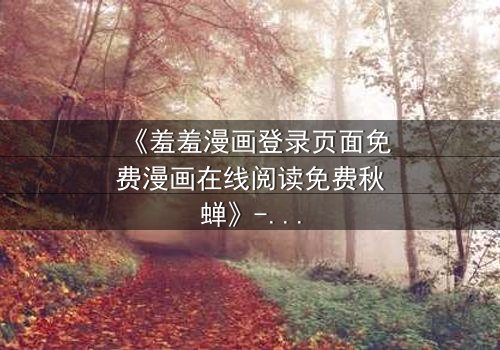 《羞羞漫画登录页面免费漫画在线阅读免费秋蝉》- 完整无删在线观看 - 揭开隐藏的阴谋与救赎