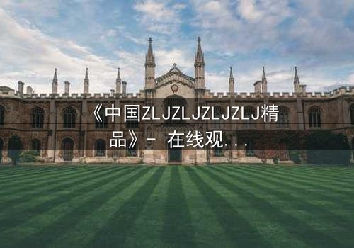 《中国ZLJZLJZLJZLJ精品》- 在线观看完整无删 - 揭开隐藏的真相,你敢直面吗?