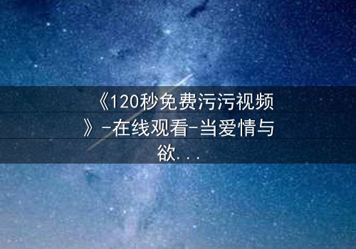 《120秒免费污污视频》-在线观看-当爱情与欲望在120秒内爆发