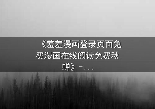 《羞羞漫画登录页面免费漫画在线阅读免费秋蝉》- 在线观看完整无删 - 揭开隐藏的真相与救赎之旅