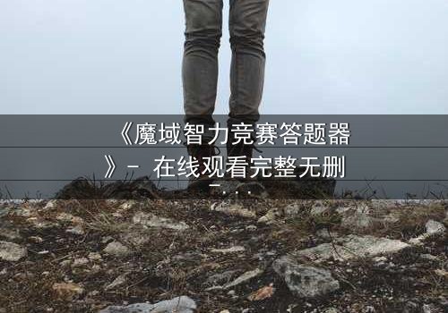 《魔域智力竞赛答题器》- 在线观看完整无删 - 揭秘智力竞赛背后的致命陷阱